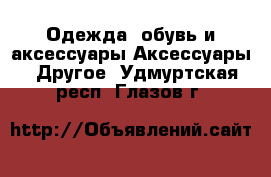 Одежда, обувь и аксессуары Аксессуары - Другое. Удмуртская респ.,Глазов г.